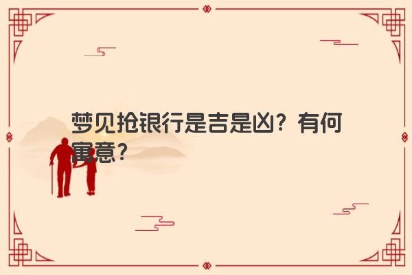 梦见抢银行是吉是凶？有何寓意？