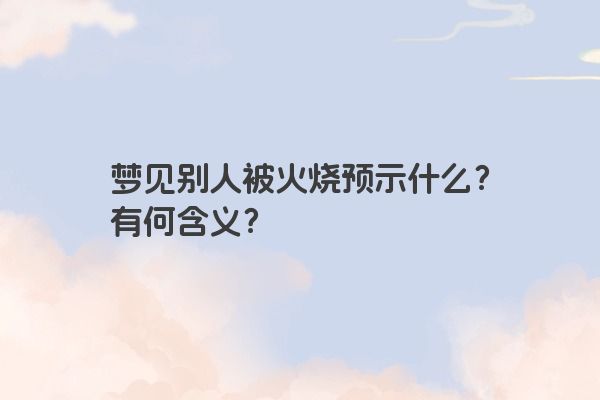 梦见别人被火烧预示什么?有何含义? 梦见别人被火烧预示什么?有何含义?