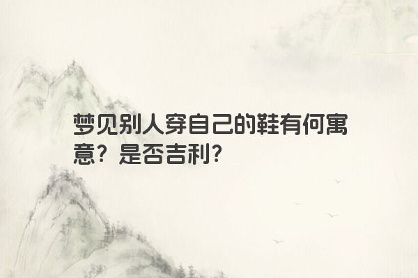 梦见别人穿自己的鞋有何寓意?是否吉利? 梦见别人穿自己的鞋有何寓意?是否吉利?