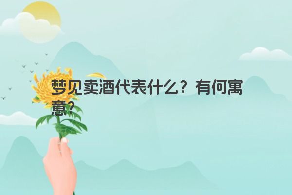 梦见卖酒代表什么?有何寓意? 梦见卖酒代表什么?有何寓意?