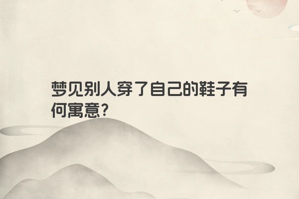 梦见别人穿了自己的鞋子有何寓意? 梦见别人穿了自己的鞋子有何寓意?