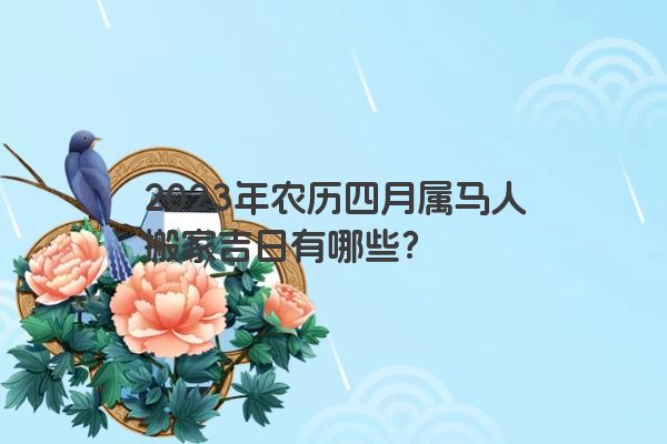 2023年农历四月属马人搬家吉日有哪些？