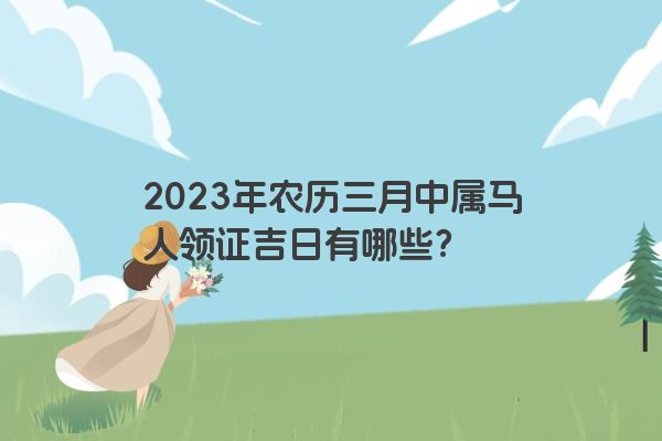 2023年农历三月中属马人领证吉日有哪些？