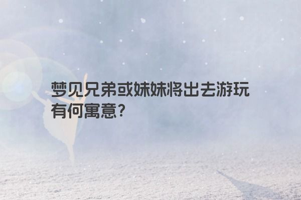 梦见兄弟或妹妹将出去游玩有何寓意？