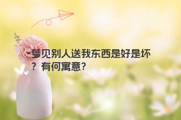 梦见别人送我东西是好是坏？有何寓意？