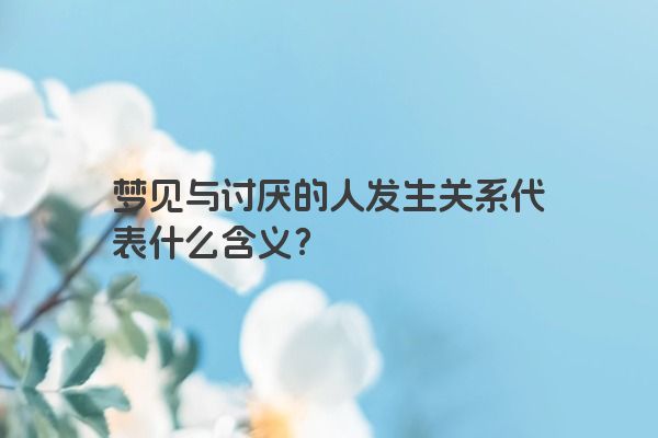 梦见与讨厌的人发生关系代表什么含义？