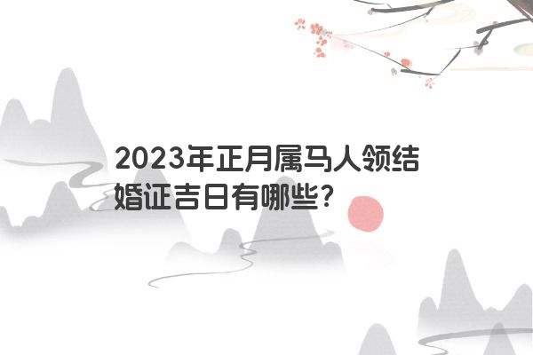 2023年正月属马人领结婚证吉日有哪些？