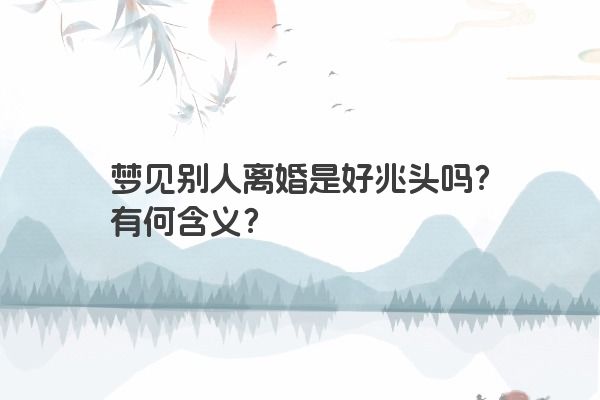 梦见别人离婚是好兆头吗?有何含义? 梦见别人离婚是好兆头吗?有何含义?